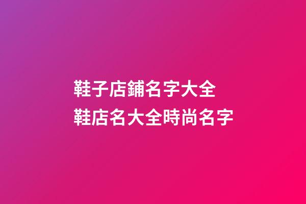 鞋子店鋪名字大全 鞋店名大全時尚名字-第1張-店鋪起名-玄機派